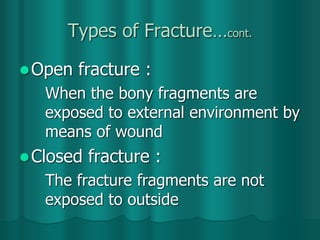 Types of Fracture…cont.
Open fracture :
When the bony fragments are
exposed to external environment by
means of wound
Closed fracture :
The fracture fragments are not
exposed to outside
 