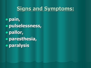 Signs and Symptoms:
 pain,
 pulselessness,
 pallor,
 paresthesia,
 paralysis
 