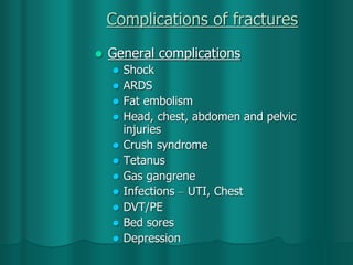 Complications of fractures
 General complications
 Shock
 ARDS
 Fat embolism
 Head, chest, abdomen and pelvic
injuries
 Crush syndrome
 Tetanus
 Gas gangrene
 Infections – UTI, Chest
 DVT/PE
 Bed sores
 Depression
 