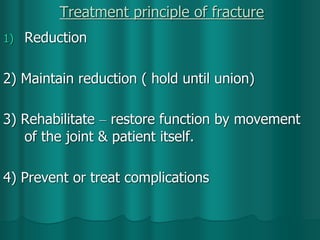 Treatment principle of fracture
1) Reduction
2) Maintain reduction ( hold until union)
3) Rehabilitate – restore function by movement
of the joint & patient itself.
4) Prevent or treat complications
 