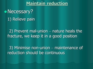 Maintain reduction
Necessary?
1) Relieve pain
2) Prevent mal-union – nature heals the
fracture, we keep it in a good position
3) Minimise non-union – maintenance of
reduction should be continuous
 