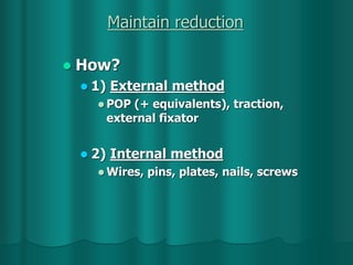 Maintain reduction
 How?
 1) External method
 POP (+ equivalents), traction,
external fixator
 2) Internal method
 Wires, pins, plates, nails, screws
 