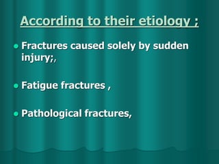 According to their etiology ;
 Fractures caused solely by sudden
injury;,
 Fatigue fractures ,
 Pathological fractures,
 