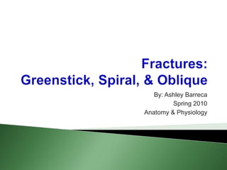 Fractures:Greenstick, Spiral, & Oblique By: Ashley Barreca Spring 2010 Anatomy & Physiology 