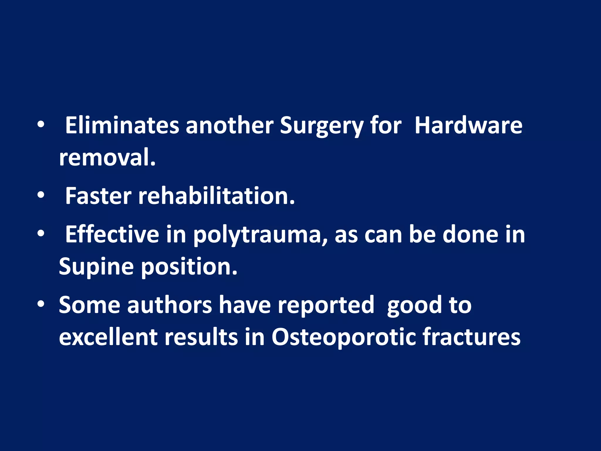• Eliminates another Surgery for Hardware
removal.
• Faster rehabilitation.
• Effective in polytrauma, as can be done in
Supine position.
• Some authors have reported good to
excellent results in Osteoporotic fractures
 