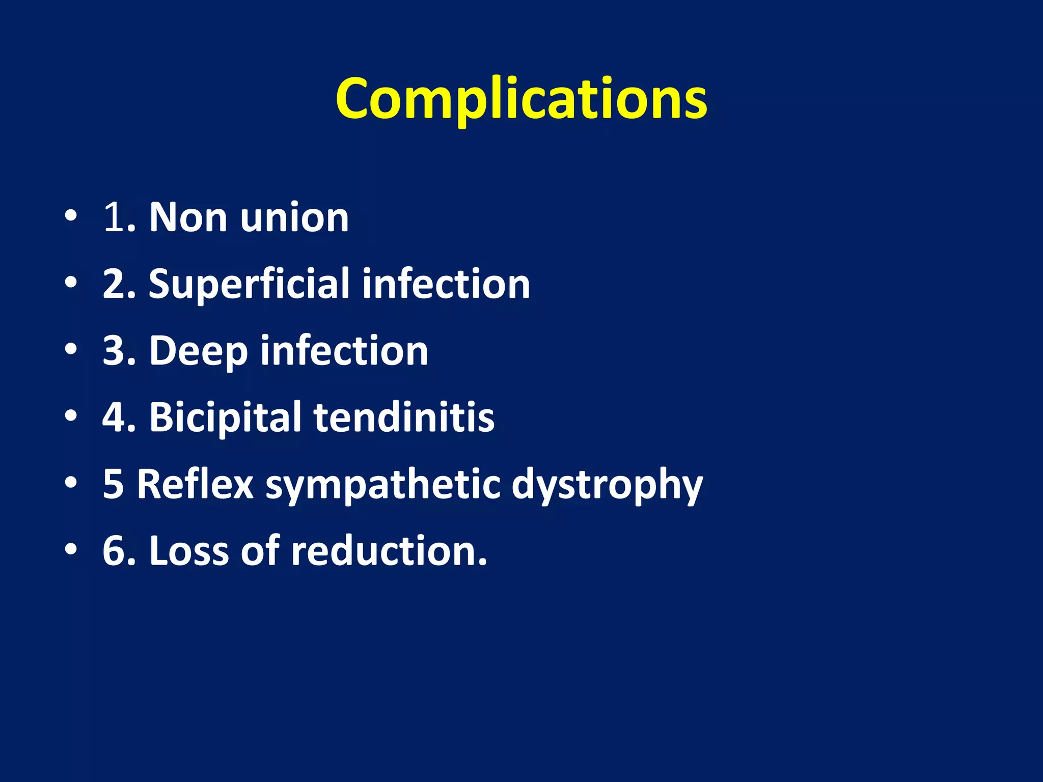 Complications
• 1. Non union
• 2. Superficial infection
• 3. Deep infection
• 4. Bicipital tendinitis
• 5 Reflex sympathetic dystrophy
• 6. Loss of reduction.
 