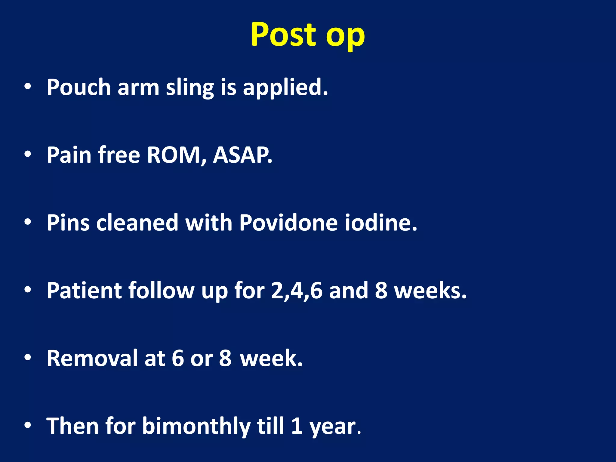 Post op
• Pouch arm sling is applied.
• Pain free ROM, ASAP.
• Pins cleaned with Povidone iodine.
• Patient follow up for 2,4,6 and 8 weeks.
• Removal at 6 or 8 week.
• Then for bimonthly till 1 year.
 