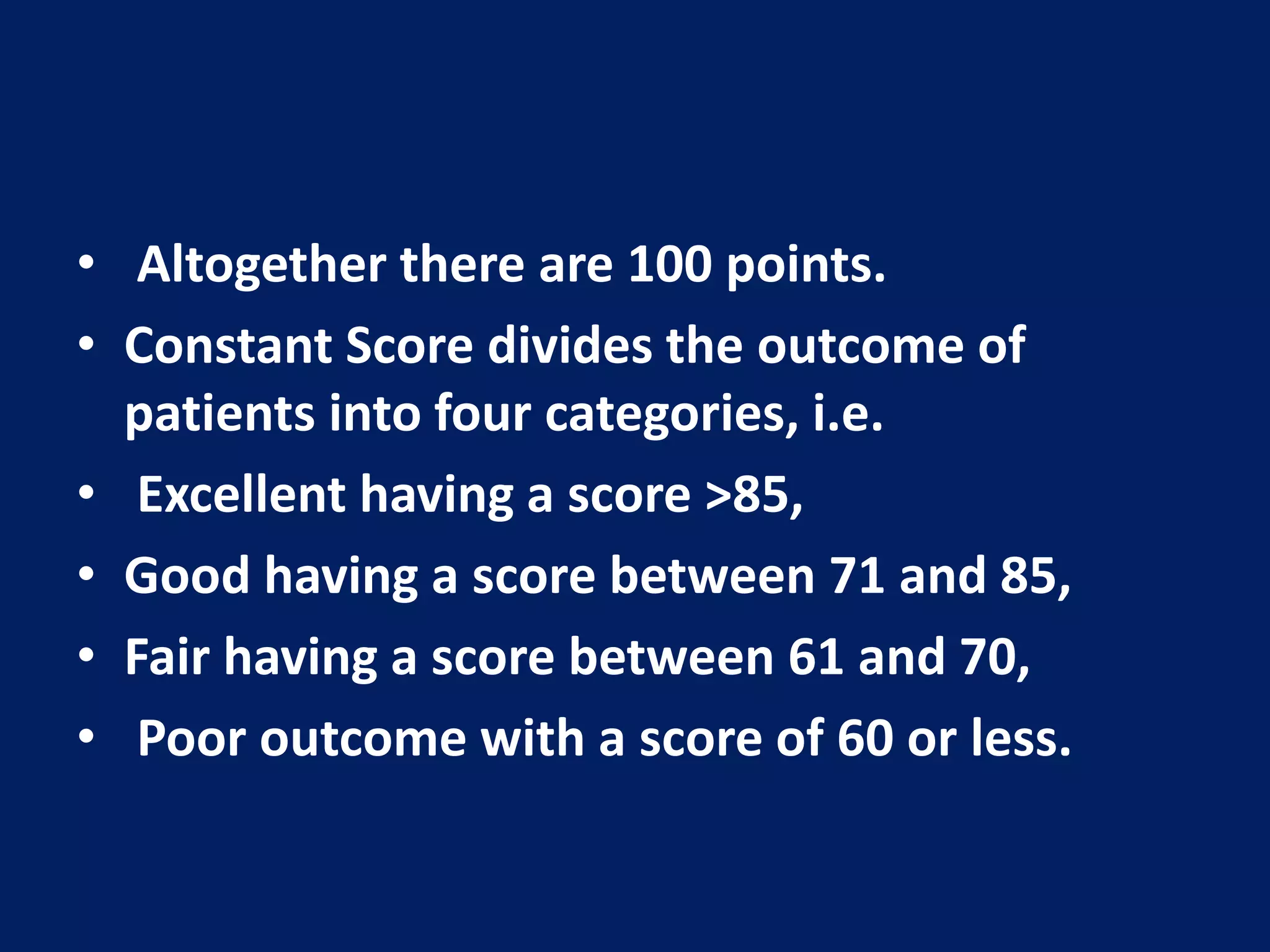 • Altogether there are 100 points.
• Constant Score divides the outcome of
patients into four categories, i.e.
• Excellent having a score >85,
• Good having a score between 71 and 85,
• Fair having a score between 61 and 70,
• Poor outcome with a score of 60 or less.
 