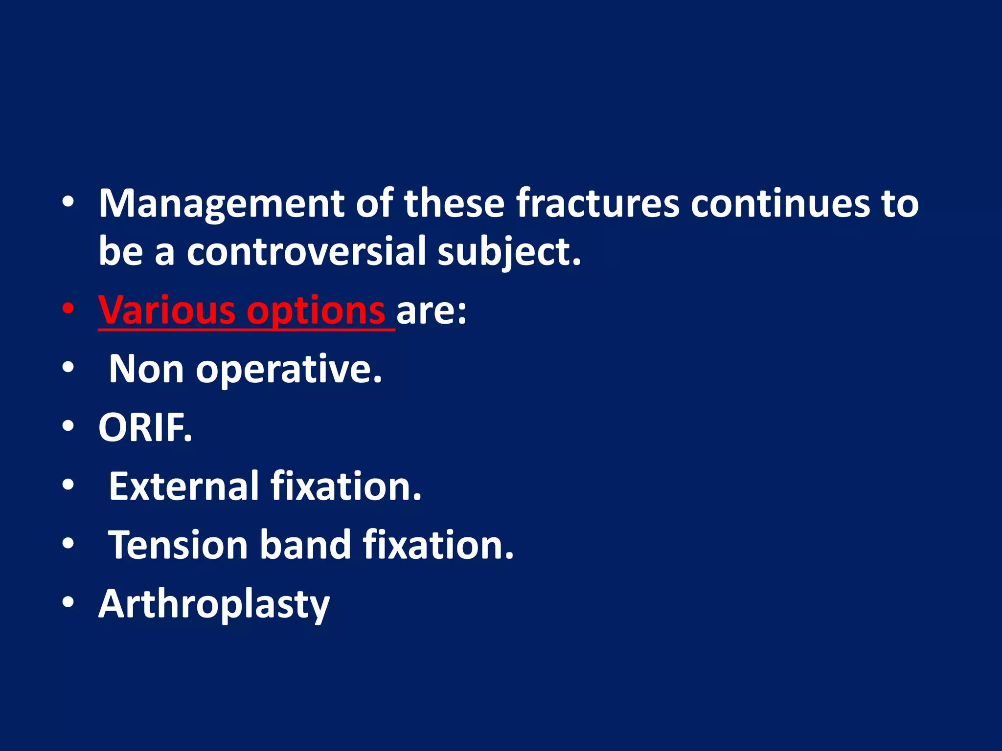 • Management of these fractures continues to
be a controversial subject.
• Various options are:
• Non operative.
• ORIF.
• External fixation.
• Tension band fixation.
• Arthroplasty
 