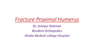 Fracture Proximal Humerus
Dr. Ashiqur Rahman
Resident Orthopedics
Dhaka Medical college Hospital
 