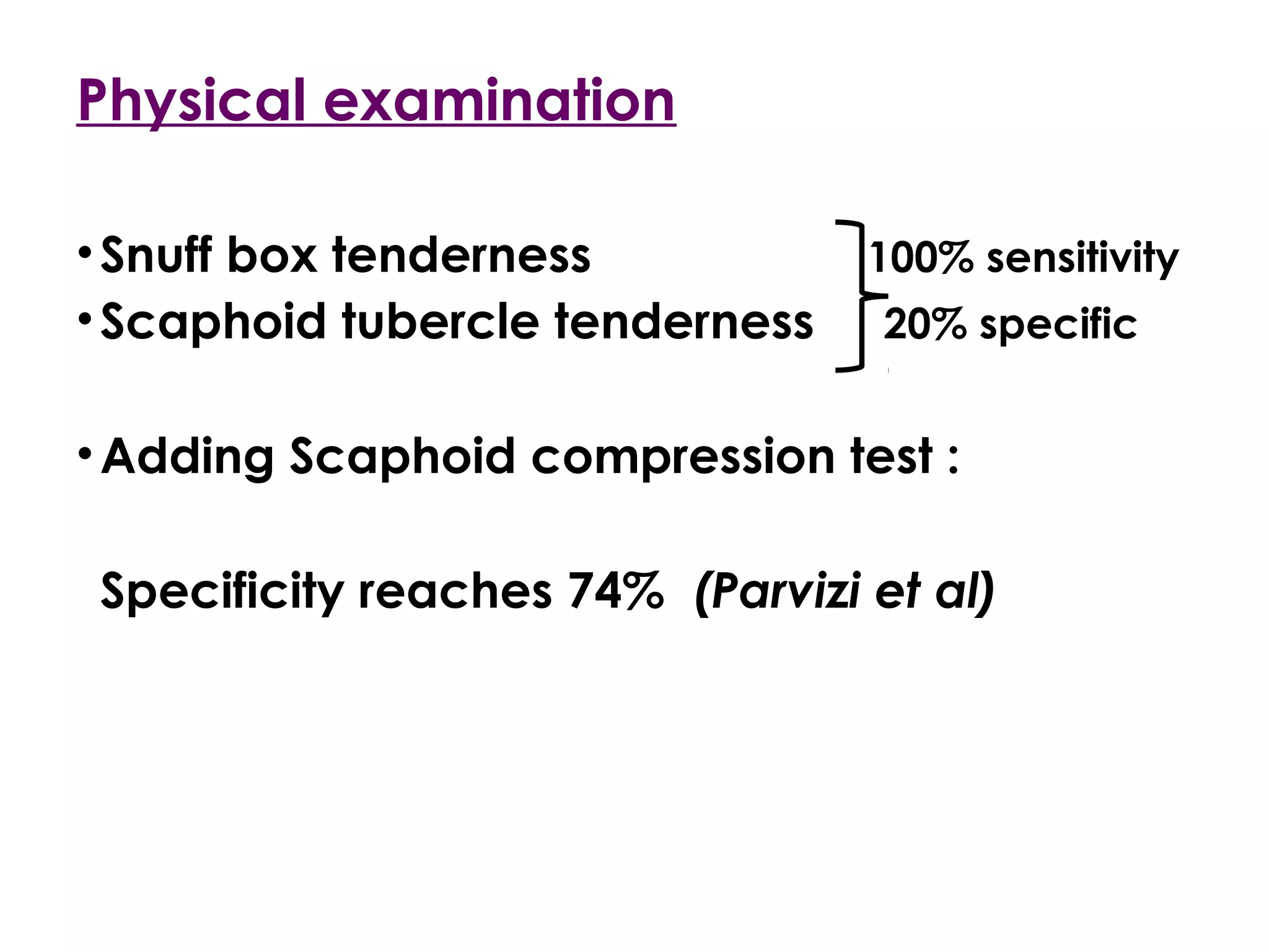Physical examination
•Snuff box tenderness 100% sensitivity
•Scaphoid tubercle tenderness 20% specific
•Adding Scaphoid compression test :
Specificity reaches 74% (Parvizi et al)
 