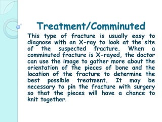 Immediate surgery is usually required for compound fractures. Since the broken bone comes out of the skin, the affected bone can be highly susceptible to infection due to it being exposed to bacteria and debris. Once the bone get infected, it is usually difficult to heal, often requiring a number of surgeries, antibiotic treatment for a prolonged period, along with other problems that last a long time. Hence, it is very important to get early treatment when a compound fracture occurs. In fact, in spite of early treatment, infections of the bone are quite a common occurrence in people with a compound fracture. How Long does a Compound Fracture take to Heal?The healing time varies according to the severity of the fracture, and the health and age of the patient. The callus of healing bone usually can be seen on X-ray in about six weeks in adults, and earlier in children. However, this first mineralized bone is not as strong as mature bone, which slowly forms by a process of remodeling, which can take up to 18months.							Usually, compound fractures take much longer to heal, due to the amount of injury that the bone and the surrounding tissue sustains, and also because of the higher rate of complications caused by non-union of the joints and infections. 