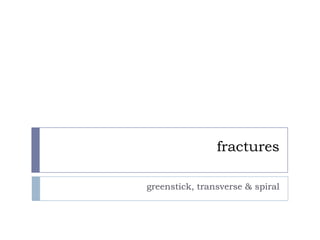fractures greenstick, transverse & spiral 