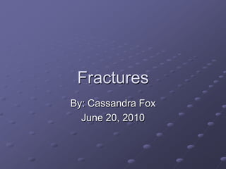 Fractures By: Cassandra Fox June 20, 2010 