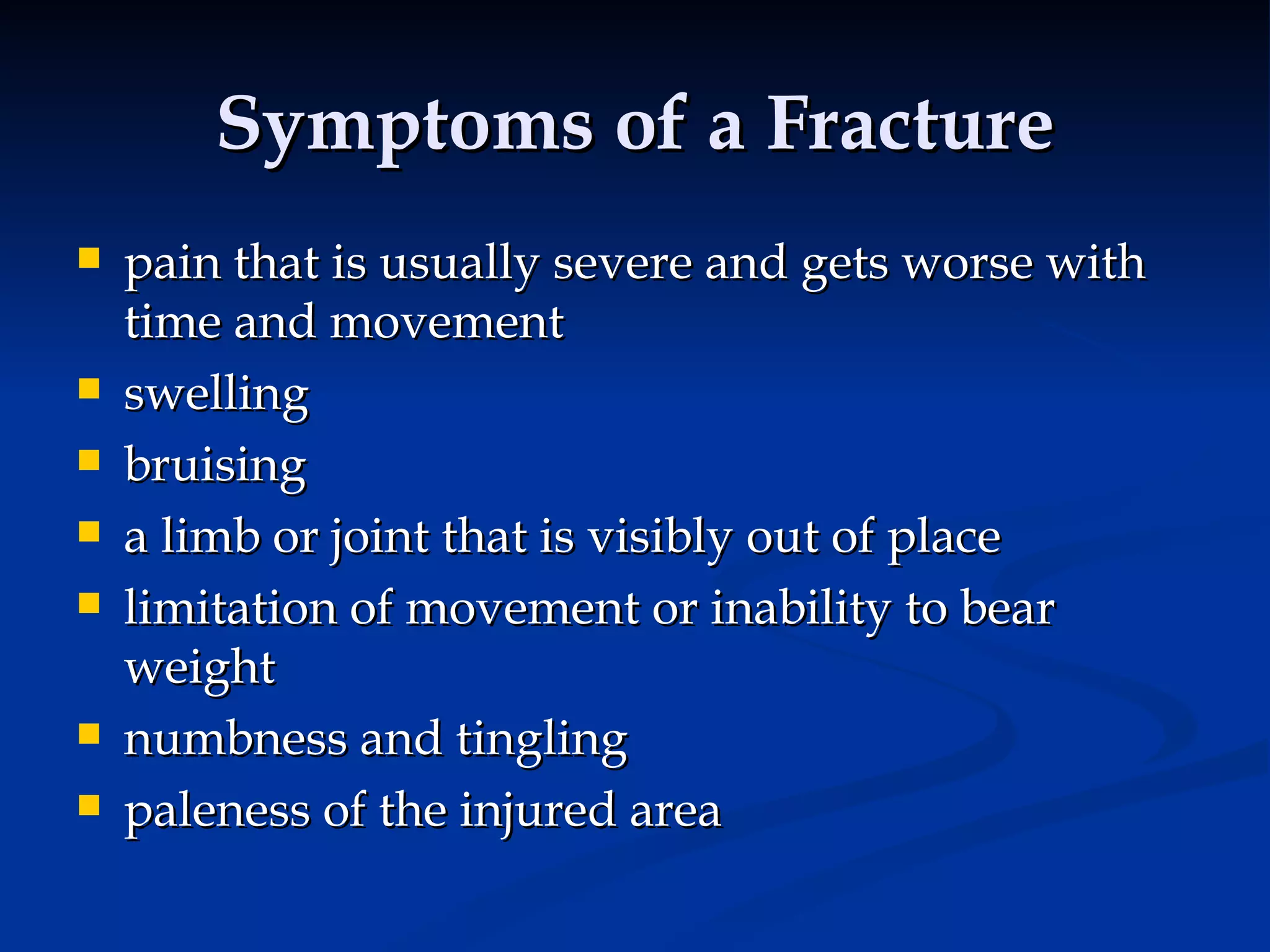 Symptoms of a Fracture pain that is usually severe and gets worse with time and movement swelling bruising a limb or joint that is visibly out of place limitation of movement or inability to bear weight numbness and tingling paleness of the injured area 
