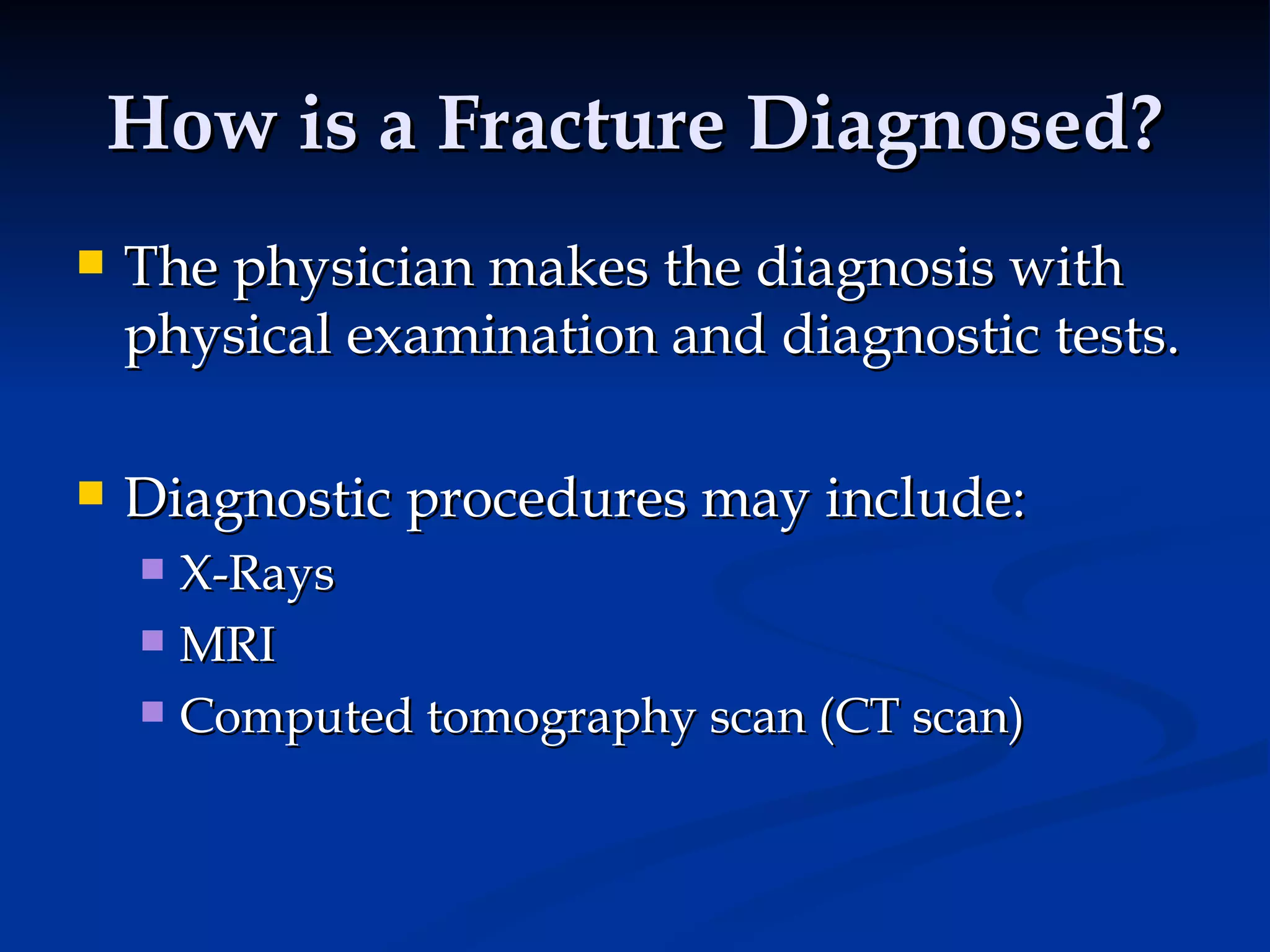 How is a Fracture Diagnosed? The physician makes the diagnosis with physical examination and diagnostic tests.  Diagnostic procedures may include: X-Rays MRI Computed tomography scan (CT scan) 