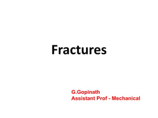 Fractures
G.Gopinath
Assistant Prof - Mechanical
 