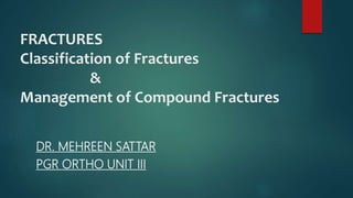 FRACTURES
Classification of Fractures
&
Management of Compound Fractures
DR. MEHREEN SATTAR
PGR ORTHO UNIT III
 