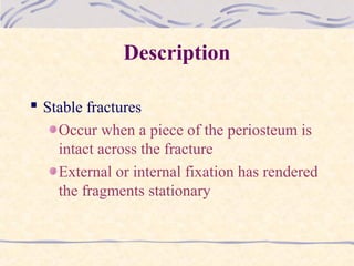 Description
 Stable fractures
Occur when a piece of the periosteum is
intact across the fracture
External or internal fixation has rendered
the fragments stationary
 