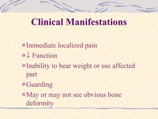 Clinical Manifestations
Immediate localized pain
↓ Function
Inability to bear weight or use affected
part
Guarding
May or may not see obvious bone
deformity
 