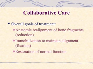 Collaborative Care
 Overall goals of treatment:
Anatomic realignment of bone fragments
(reduction)
Immobilization to maintain alignment
(fixation)
Restoration of normal function
 