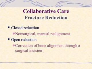 Collaborative Care
Fracture Reduction
 Closed reduction
Nonsurgical, manual realignment
 Open reduction
Correction of bone alignment through a
surgical incision
 