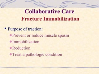 Collaborative Care
Fracture Immobilization
 Purpose of traction:
Prevent or reduce muscle spasm
Immobilization
Reduction
Treat a pathologic condition
 