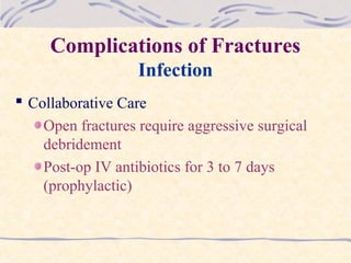 Complications of Fractures
Infection
 Collaborative Care
Open fractures require aggressive surgical
debridement
Post-op IV antibiotics for 3 to 7 days
(prophylactic)
 