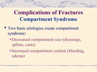 Complications of Fractures
Compartment Syndrome
 Two basic etiologies create compartment
syndrome:
Decreased compartment size (dressings,
splints, casts)
Increased compartment content (bleeding,
edema)
 