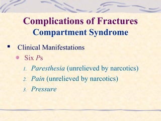 Complications of Fractures
Compartment Syndrome
 Clinical Manifestations
Six Ps
1. Paresthesia (unrelieved by narcotics)
2. Pain (unrelieved by narcotics)
3. Pressure
 