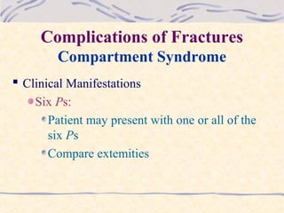 Complications of Fractures
Compartment Syndrome
 Clinical Manifestations
Six Ps:
Patient may present with one or all of the
six Ps
Compare extemities
 
