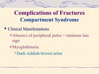 Complications of Fractures
Compartment Syndrome
 Clinical Manifestations
Absence of peripheral pulse = ominous late
sign
Myoglobinuria
Dark reddish-brown urine
 