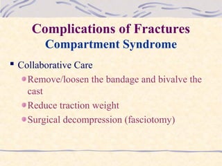 Complications of Fractures
Compartment Syndrome
 Collaborative Care
Remove/loosen the bandage and bivalve the
cast
Reduce traction weight
Surgical decompression (fasciotomy)
 