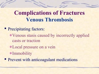 Complications of Fractures
Venous Thrombosis
 Precipitating factors:
Venous stasis caused by incorrectly applied
casts or traction
Local pressure on a vein
Immobility
 Prevent with anticoagulant medications
 