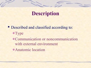 Description
 Described and classified according to:
Type
Communication or noncommunication
with external environment
Anatomic location
 