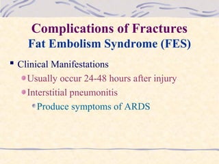 Complications of Fractures
Fat Embolism Syndrome (FES)
 Clinical Manifestations
Usually occur 24-48 hours after injury
Interstitial pneumonitis
Produce symptoms of ARDS
 