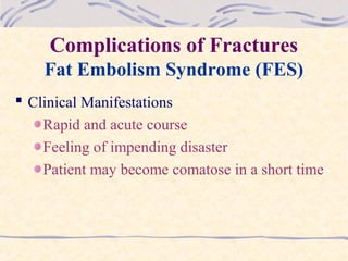 Complications of Fractures
Fat Embolism Syndrome (FES)
 Clinical Manifestations
Rapid and acute course
Feeling of impending disaster
Patient may become comatose in a short time
 