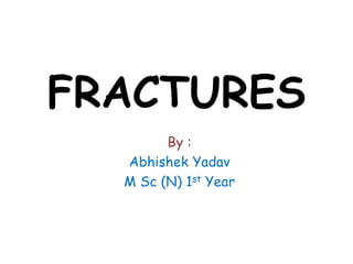 FRACTURES
By :
Abhishek Yadav
M Sc (N) 1st Year
 