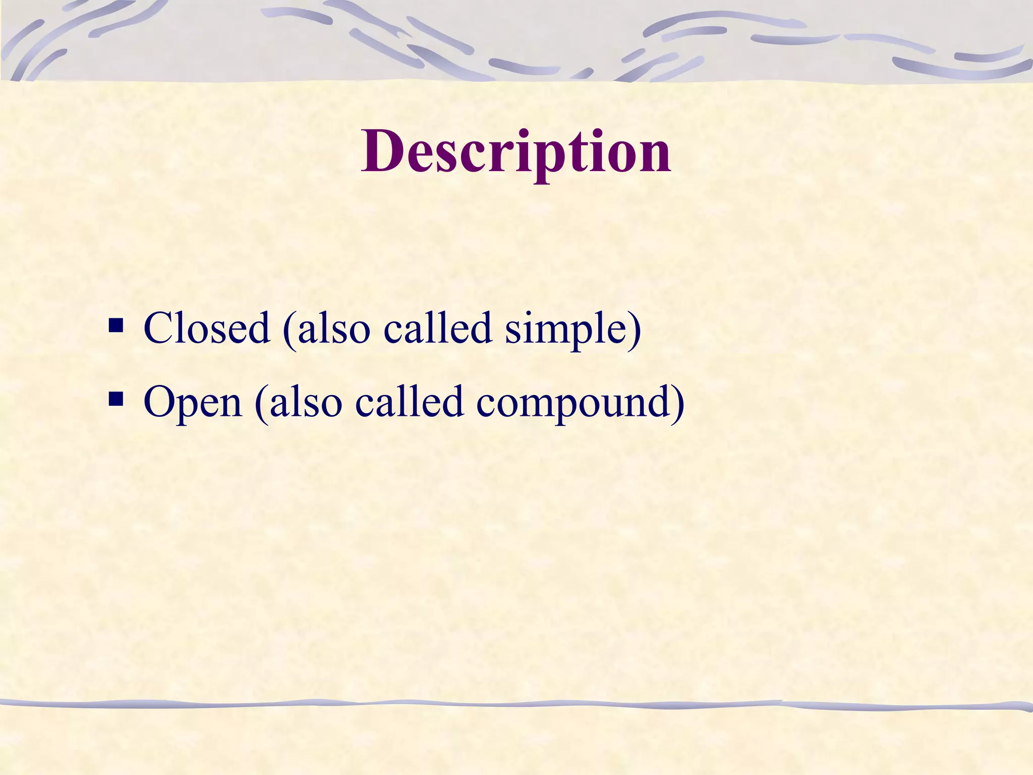 Description
 Closed (also called simple)
 Open (also called compound)
 