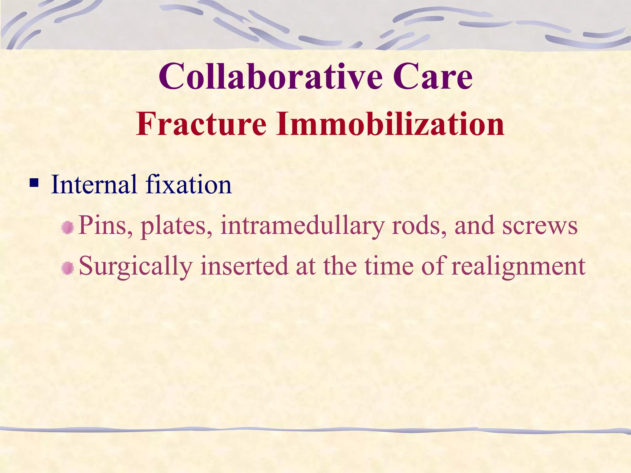 Collaborative Care
Fracture Immobilization
 Internal fixation
Pins, plates, intramedullary rods, and screws
Surgically inserted at the time of realignment
 