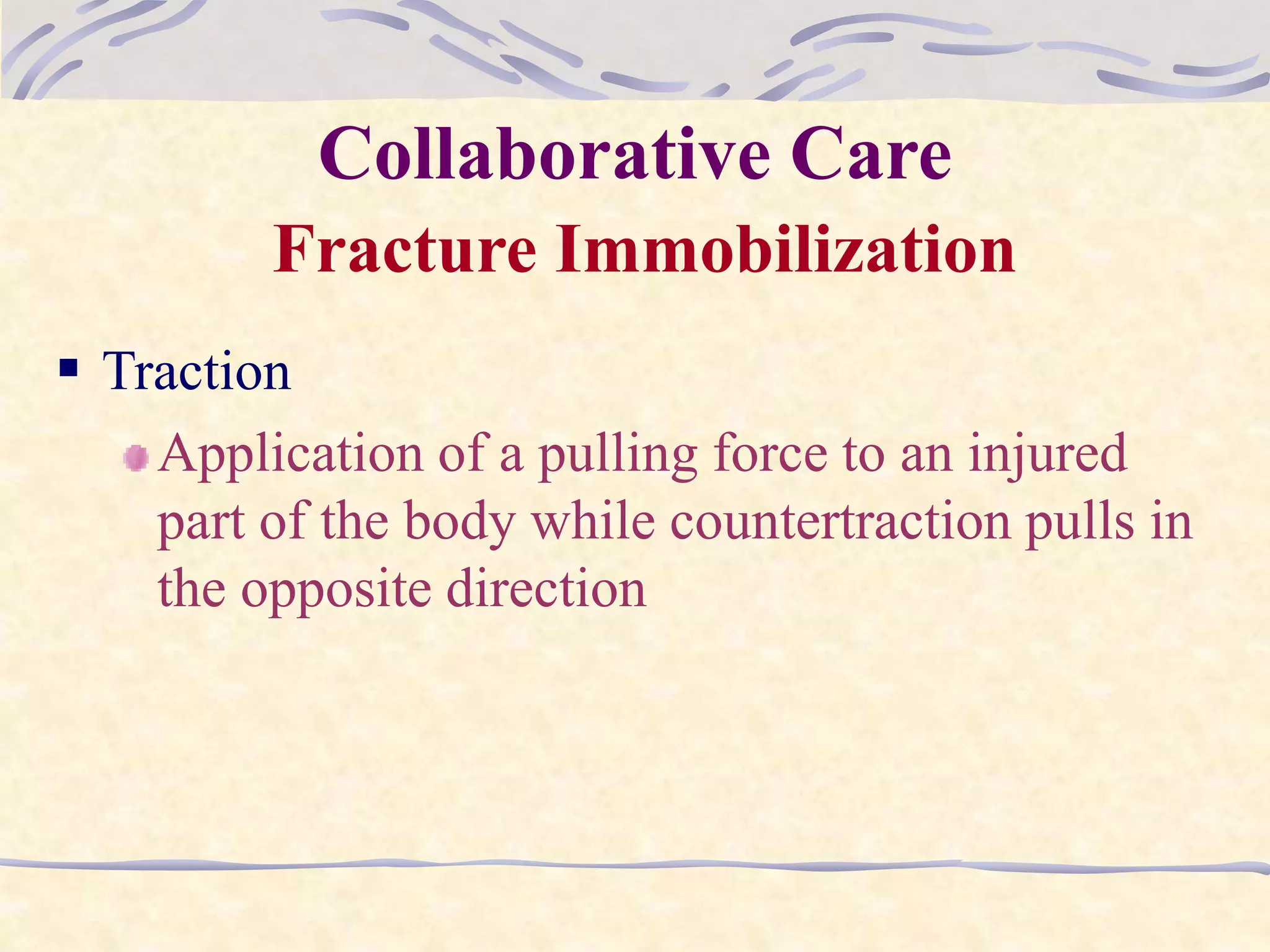 Collaborative Care
Fracture Immobilization
 Traction
Application of a pulling force to an injured
part of the body while countertraction pulls in
the opposite direction
 