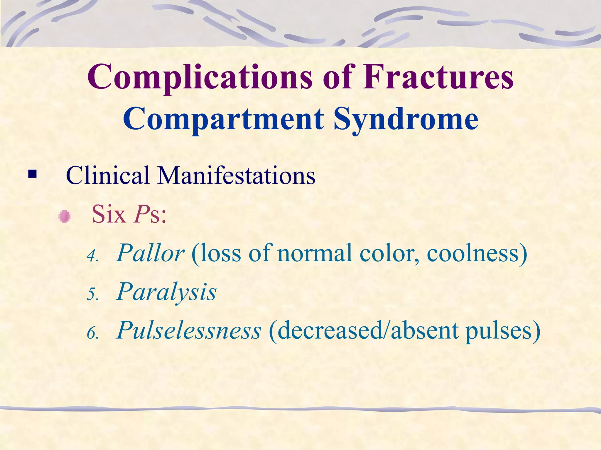 Complications of Fractures
Compartment Syndrome
 Clinical Manifestations
Six Ps:
4. Pallor (loss of normal color, coolness)
5. Paralysis
6. Pulselessness (decreased/absent pulses)
 