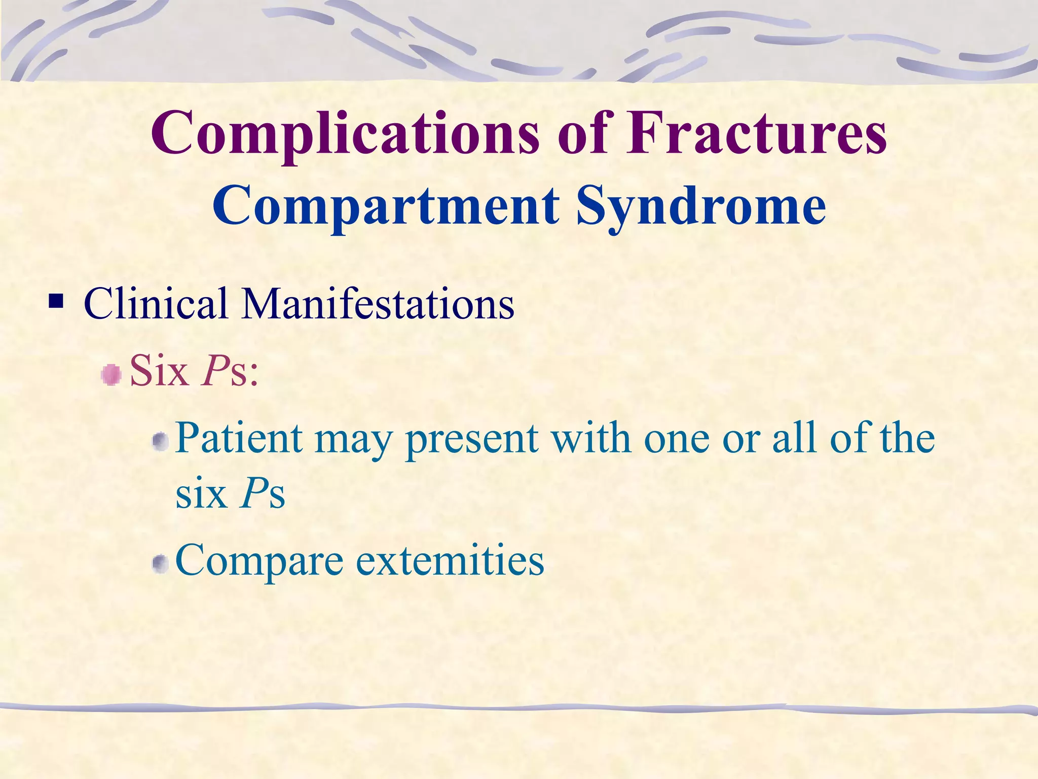 Complications of Fractures
Compartment Syndrome
 Clinical Manifestations
Six Ps:
Patient may present with one or all of the
six Ps
Compare extemities
 