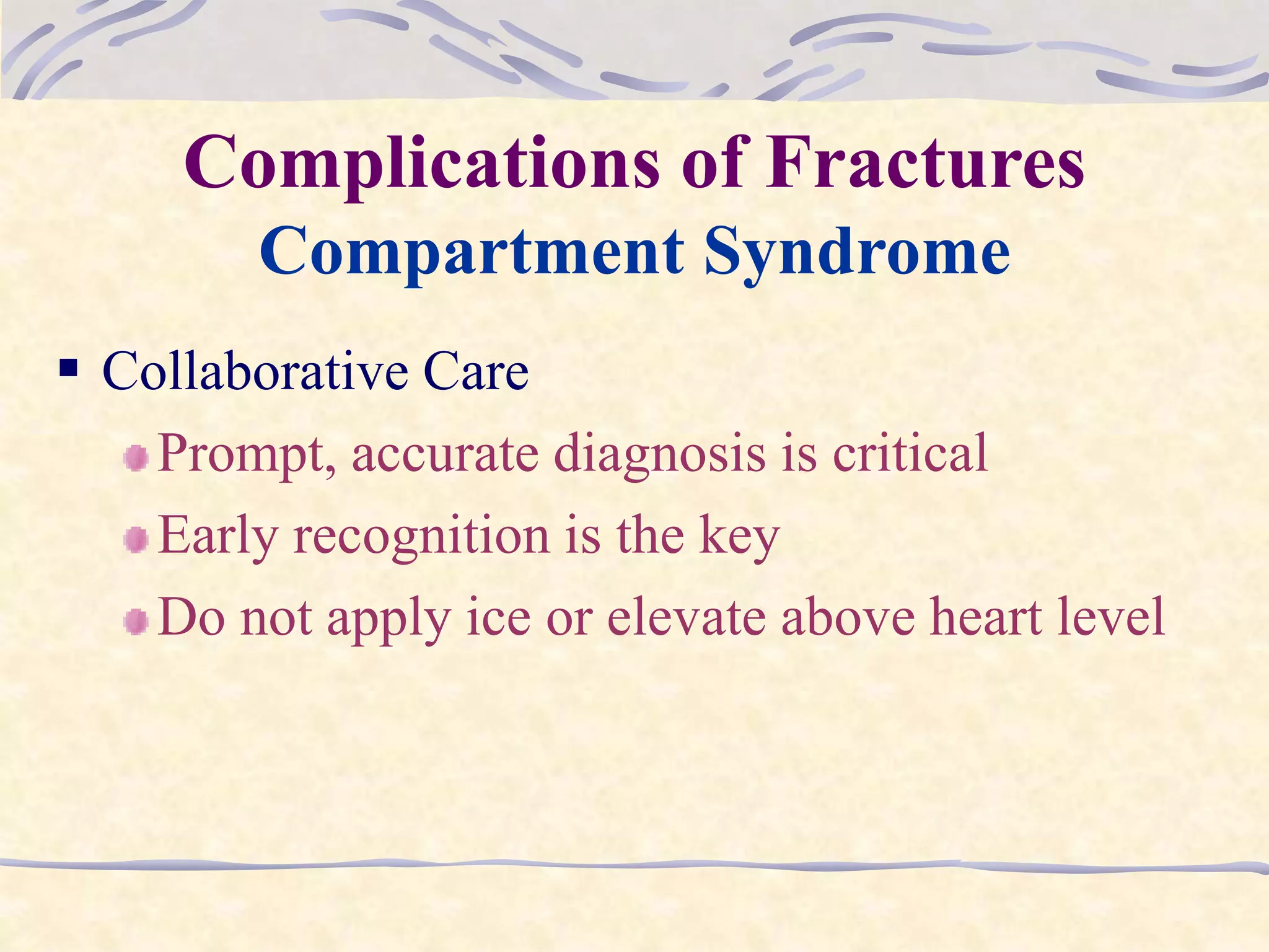 Complications of Fractures
Compartment Syndrome
 Collaborative Care
Prompt, accurate diagnosis is critical
Early recognition is the key
Do not apply ice or elevate above heart level
 