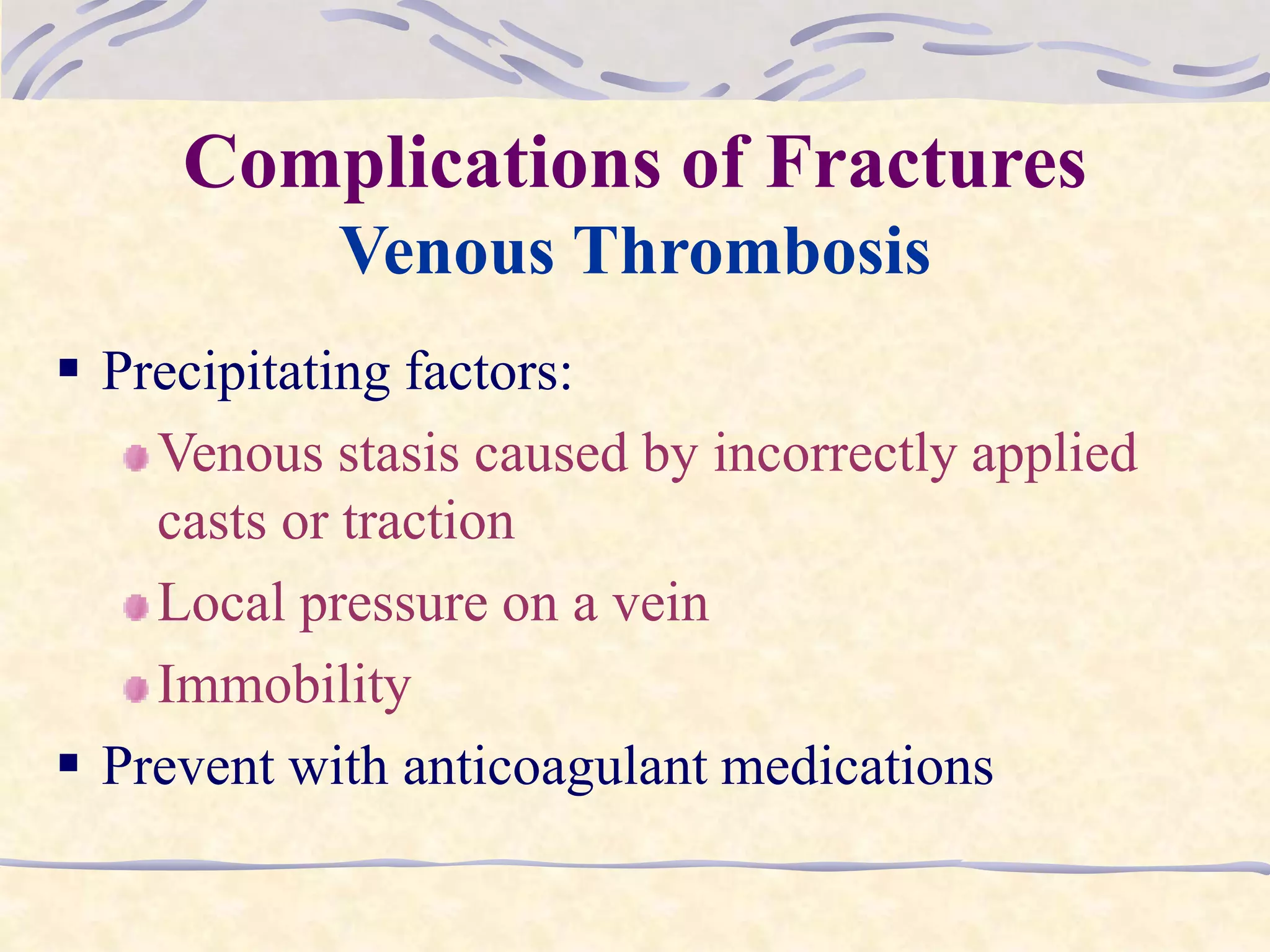 Complications of Fractures
Venous Thrombosis
 Precipitating factors:
Venous stasis caused by incorrectly applied
casts or traction
Local pressure on a vein
Immobility
 Prevent with anticoagulant medications
 