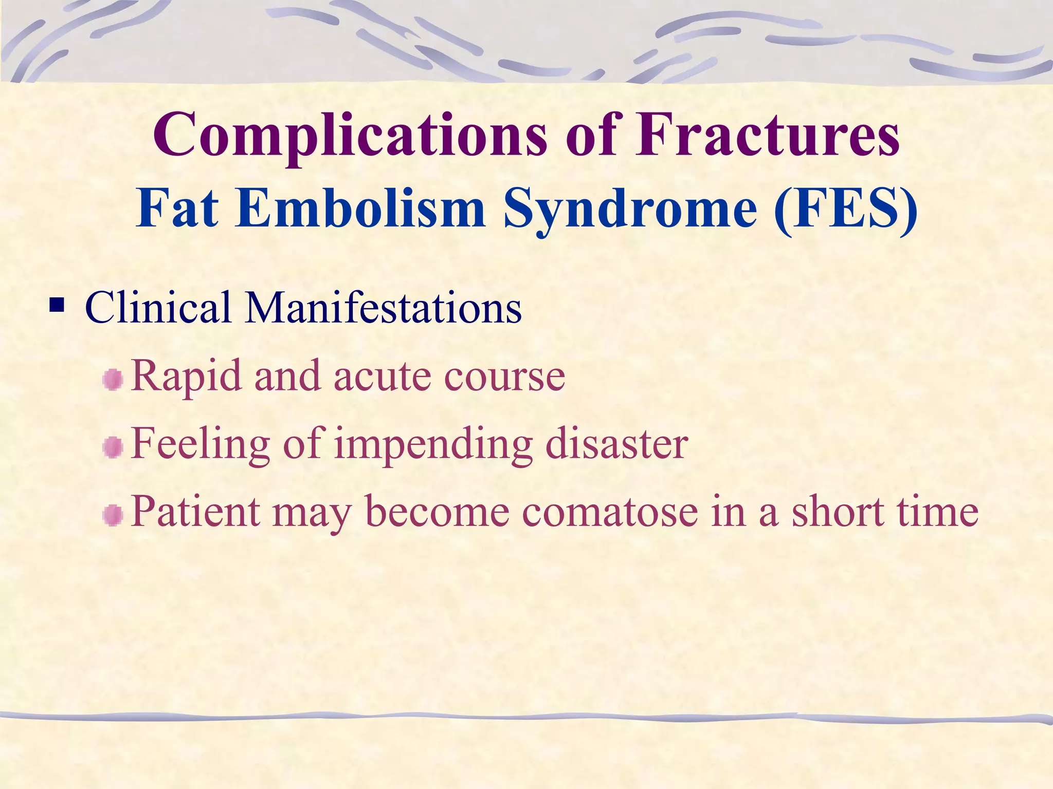 Complications of Fractures
Fat Embolism Syndrome (FES)
 Clinical Manifestations
Rapid and acute course
Feeling of impending disaster
Patient may become comatose in a short time
 