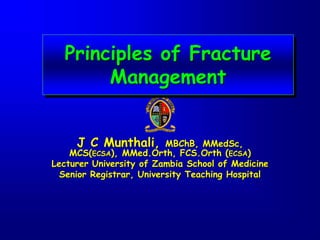 Principles of Fracture
Management
J C Munthali, MBChB, MMedSc,
MCS(ECSA), MMed.Orth, FCS.Orth (ECSA)
Lecturer University of Zambia School of Medicine
Senior Registrar, University Teaching Hospital
 