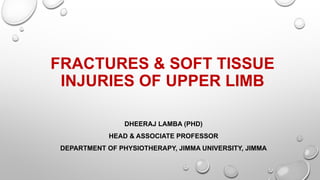 FRACTURES & SOFT TISSUE
INJURIES OF UPPER LIMB
DHEERAJ LAMBA (PHD)
HEAD & ASSOCIATE PROFESSOR
DEPARTMENT OF PHYSIOTHERAPY, JIMMA UNIVERSITY, JIMMA
 