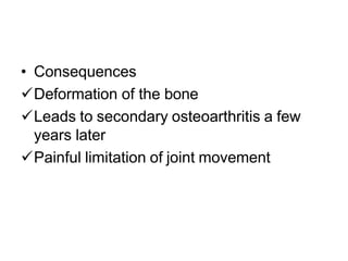 • Consequences
Deformation of the bone
Leads to secondary osteoarthritis a few
years later
Painful limitation of joint movement
 