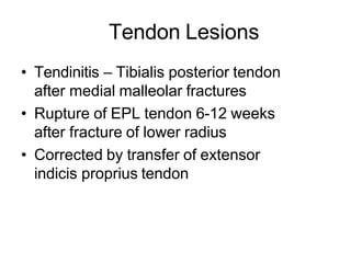 Tendon Lesions
• Tendinitis – Tibialis posterior tendon
after medial malleolar fractures
• Rupture of EPL tendon 6-12 weeks
after fracture of lower radius
• Corrected by transfer of extensor
indicis proprius tendon
 